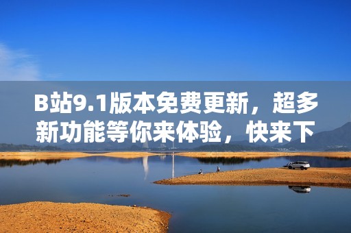 B站9.1版本免费更新，超多新功能等你来体验，快来下载试试吧！