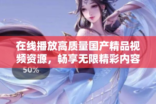 在线播放高质量国产精品视频资源，畅享无限精彩内容大集合