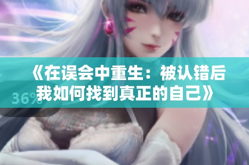 《在误会中重生：被认错后我如何找到真正的自己》