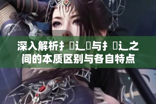 深入解析扌喿辶畑与扌喿辶之间的本质区别与各自特点