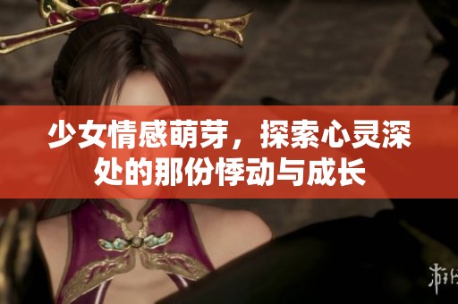 少女情感萌芽，探索心灵深处的那份悸动与成长