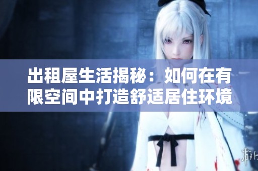 出租屋生活揭秘：如何在有限空间中打造舒适居住环境