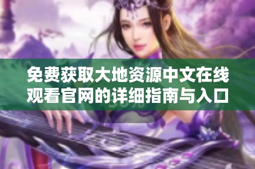 免费获取大地资源中文在线观看官网的详细指南与入口信息