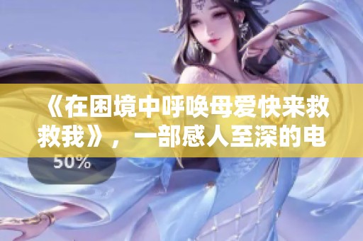《在困境中呼唤母爱快来救救我》，一部感人至深的电影插曲