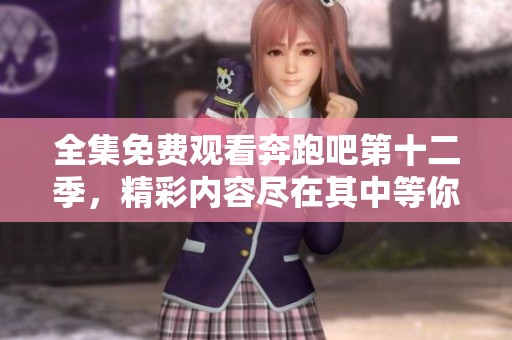 全集免费观看奔跑吧第十二季，精彩内容尽在其中等你来体验