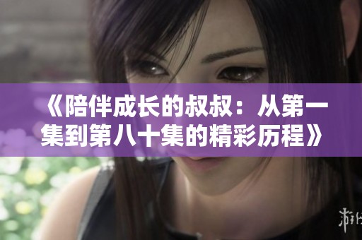 《陪伴成长的叔叔：从第一集到第八十集的精彩历程》