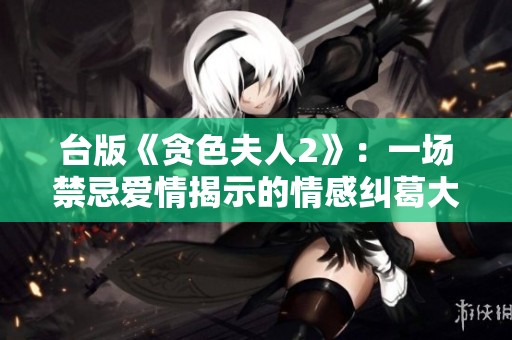 台版《贪色夫人2》：一场禁忌爱情揭示的情感纠葛大戏