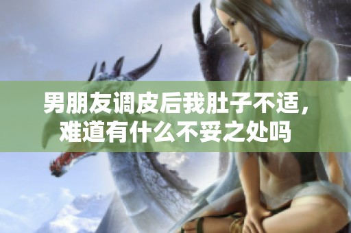 男朋友调皮后我肚子不适，难道有什么不妥之处吗