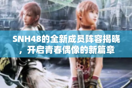 SNH48的全新成员阵容揭晓，开启青春偶像的新篇章