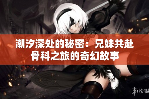 潮汐深处的秘密：兄妹共赴骨科之旅的奇幻故事