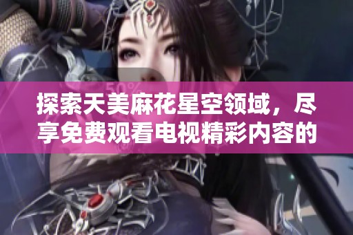 探索天美麻花星空领域，尽享免费观看电视精彩内容的秘诀
