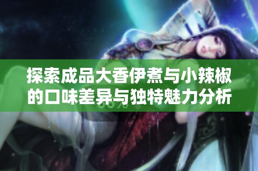探索成品大香伊煮与小辣椒的口味差异与独特魅力分析