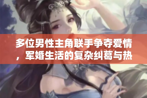 多位男性主角联手争夺爱情，军婚生活的复杂纠葛与热血冒险