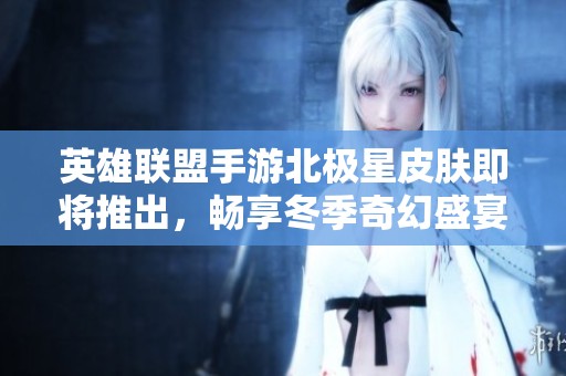 英雄联盟手游北极星皮肤即将推出，畅享冬季奇幻盛宴
