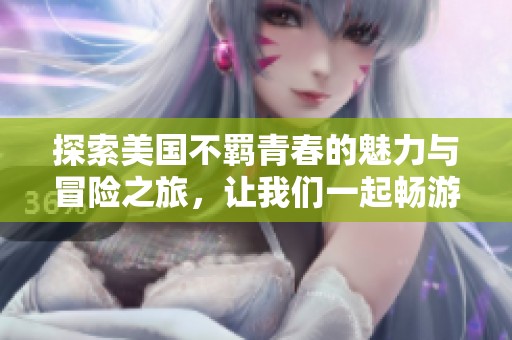 探索美国不羁青春的魅力与冒险之旅，让我们一起畅游诱惑的世界