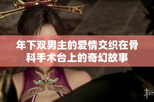 年下双男主的爱情交织在骨科手术台上的奇幻故事