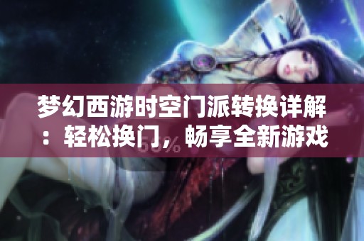 梦幻西游时空门派转换详解：轻松换门，畅享全新游戏乐趣
