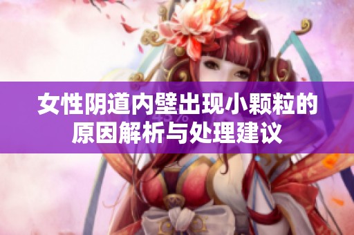 女性阴道内壁出现小颗粒的原因解析与处理建议