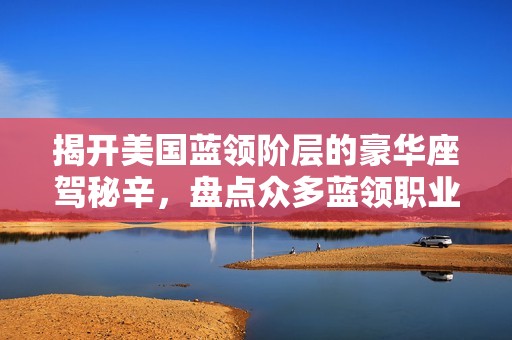 揭开美国蓝领阶层的豪华座驾秘辛，盘点众多蓝领职业的奢华之选