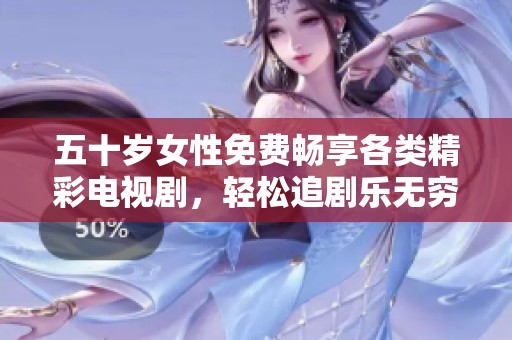 五十岁女性免费畅享各类精彩电视剧，轻松追剧乐无穷