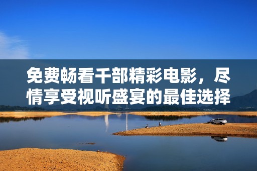 免费畅看千部精彩电影，尽情享受视听盛宴的最佳选择