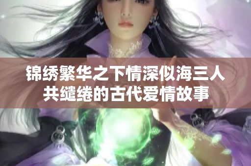 锦绣繁华之下情深似海三人共缱绻的古代爱情故事