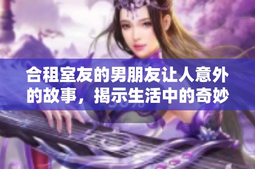 合租室友的男朋友让人意外的故事，揭示生活中的奇妙与意外