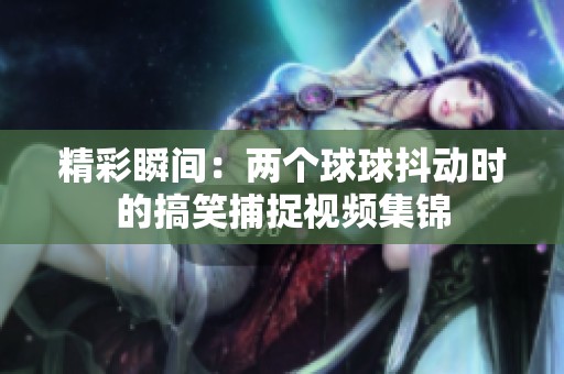 精彩瞬间：两个球球抖动时的搞笑捕捉视频集锦