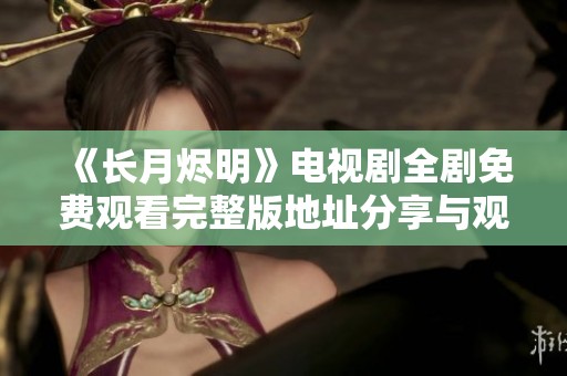 《长月烬明》电视剧全剧免费观看完整版地址分享与观看指南