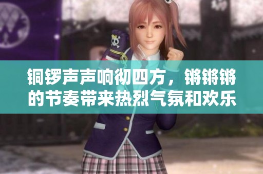铜锣声声响彻四方，锵锵锵的节奏带来热烈气氛和欢乐心情