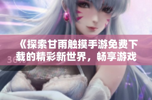 《探索甘雨触摸手游免费下载的精彩新世界，畅享游戏乐趣》