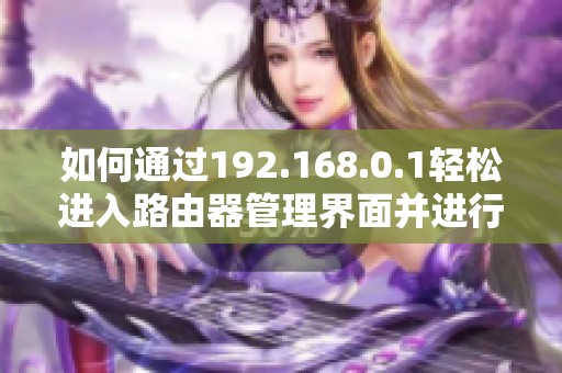 如何通过192.168.0.1轻松进入路由器管理界面并进行设置