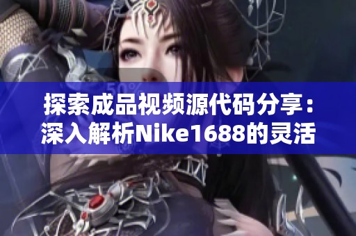 探索成品视频源代码分享：深入解析Nike1688的灵活应用与开发潜能
