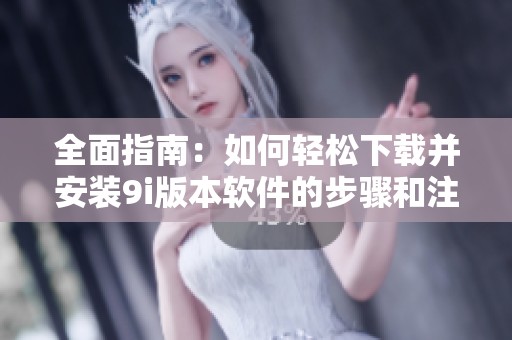 全面指南：如何轻松下载并安装9i版本软件的步骤和注意事项