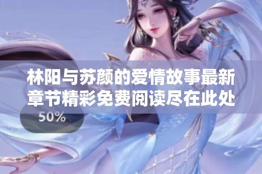 林阳与苏颜的爱情故事最新章节精彩免费阅读尽在此处