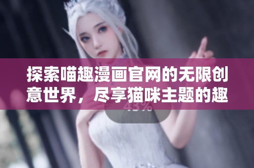 探索喵趣漫画官网的无限创意世界，尽享猫咪主题的趣味漫画盛宴