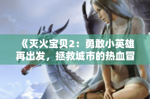 《灭火宝贝2：勇敢小英雄再出发，拯救城市的热血冒险》