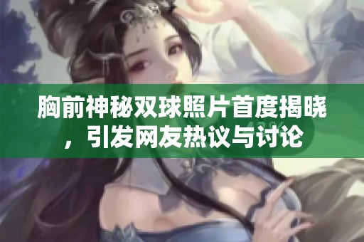 胸前神秘双球照片首度揭晓，引发网友热议与讨论