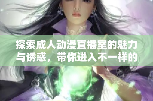 探索成人动漫直播室的魅力与诱惑，带你进入不一样的世界