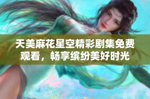 天美麻花星空精彩剧集免费观看，畅享缤纷美好时光