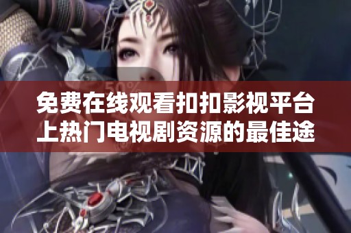 免费在线观看扣扣影视平台上热门电视剧资源的最佳途径解析