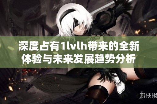深度占有1lvlh带来的全新体验与未来发展趋势分析