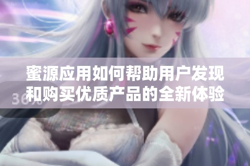 蜜源应用如何帮助用户发现和购买优质产品的全新体验