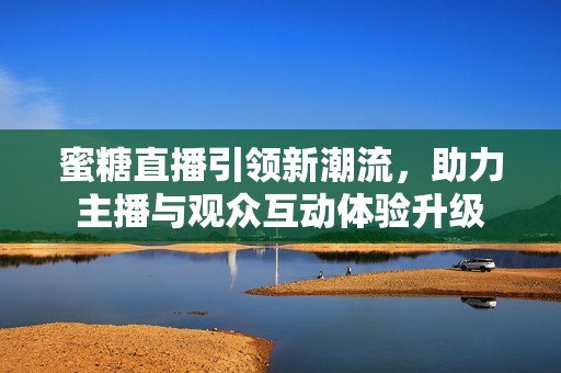 蜜糖直播引领新潮流，助力主播与观众互动体验升级