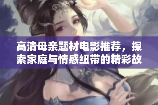 高清母亲题材电影推荐，探索家庭与情感纽带的精彩故事