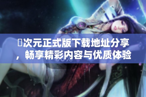 囧次元正式版下载地址分享，畅享精彩内容与优质体验