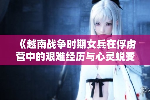 《越南战争时期女兵在俘虏营中的艰难经历与心灵蜕变》