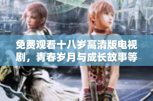 免费观看十八岁高清版电视剧，青春岁月与成长故事等你来探索
