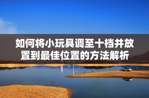 如何将小玩具调至十档并放置到最佳位置的方法解析