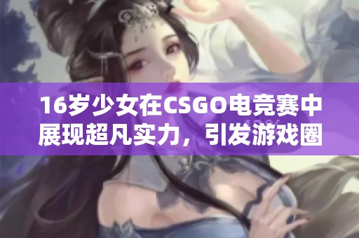 16岁少女在CSGO电竞赛中展现超凡实力，引发游戏圈广泛关注与热议